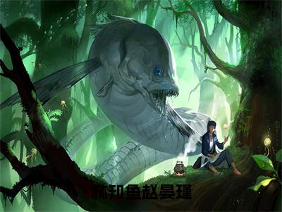 （赵晏瑾林知鱼小说完整版）林知鱼赵晏瑾全文免费阅读-（林知鱼赵晏瑾）赵晏瑾林知鱼小说最新章节列表