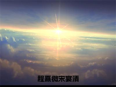 程熹微宋宴清(宋宴清程熹微)全文免费阅读无弹窗大结局_(程熹微宋宴清免费阅读全文大结局)最新章节列表_笔趣阁（宋宴清程熹微）