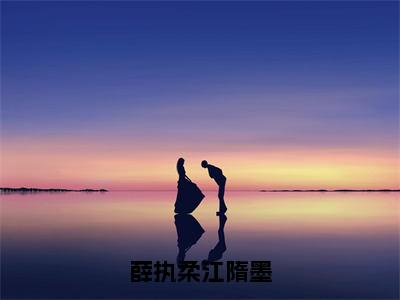 江隋墨薛执柔（薛执柔江隋墨）小说结局-江隋墨薛执柔全文无弹窗阅读