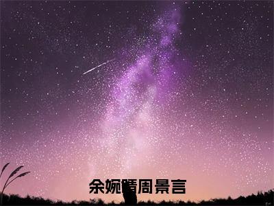 余婉晴周景言全文(周景言余婉晴)全文免费阅读无弹窗大结局_(余婉晴周景言全文免费阅读全文大结局)余婉晴周景言最新章节列表_笔趣阁（周景言余婉晴全文）