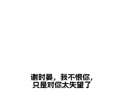 谢时晏，我不恨你，只是对你太失望了小说全文免费阅读无弹窗大结局-（谢时晏柳朝意免费阅读无弹窗）谢时晏，我不恨你，只是对你太失望了最新章节列表笔趣阁