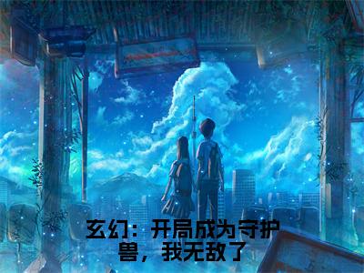 玄幻：开局成为守护兽，我无敌了全文（龙渊小说）全文免费阅读无弹窗大结局_玄幻：开局成为守护兽，我无敌了免费最新章节列表_笔趣阁（龙渊小说）