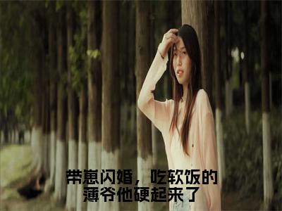 带崽闪婚，吃软饭的薄爷他硬起来了(姜南倾薄修宴)全文免费阅读无弹窗大结局_(姜南倾薄修宴)小说免费阅读无弹窗最新章节列表_