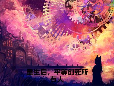 重生后，平等创死所有人（程意欢宴岁寒）知乎小说无删减版免费阅读-程意欢宴岁寒精彩章节推荐阅读