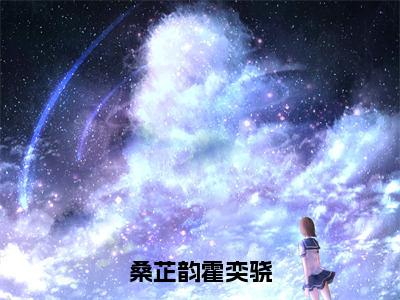 霍奕骁桑芷韵（桑芷韵霍奕骁）全文阅读完整版_桑芷韵霍奕骁小说免费阅读大结局（霍奕骁桑芷韵）