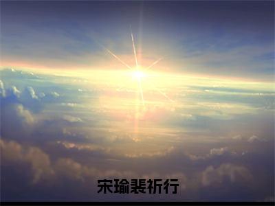 宋瑜裴祈行裴祈行宋瑜全文免费阅读无弹窗大结局_（裴祈行宋瑜）最新章节列表_笔趣阁（宋瑜裴祈行小说）