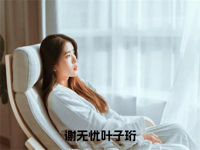 谢无忧叶子珩精彩小说赏析全文 叶子珩谢无忧热门小说免费阅读