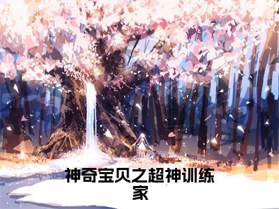 【新书】《神奇宝贝之超神训练家》全文免费阅读无弹窗大结局-叶青全章节免费阅读