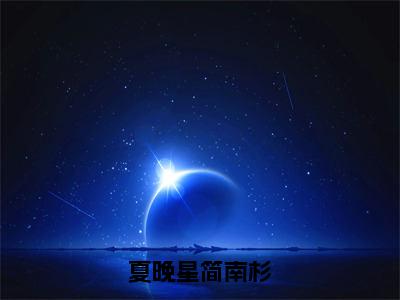 夏晚星简南杉小说（简南杉夏晚星）全文免费读无弹窗大结局_（简南杉夏晚星小说免费夏晚星简南杉阅读）