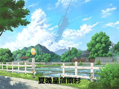 夏晚星简南杉小说（简南杉夏晚星）全文免费阅读无弹窗_夏晚星简南杉高赞小说免费阅读笔趣阁（简南杉夏晚星）