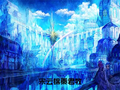 宋云锦秦君牧（秦君牧宋云锦）精彩小说-小说秦君牧宋云锦全文无删减版免费阅读