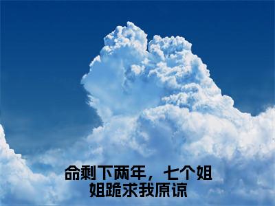 命剩下两年，七个姐姐跪求我原谅（楚衍）全文在线阅读无弹窗大结局_(命剩下两年，七个姐姐跪求我原谅在线阅读)最新章节列表_笔趣阁（楚衍）