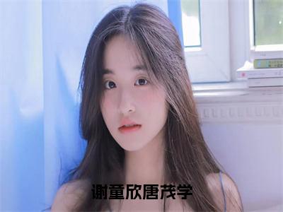 谢童欣唐茂学全文免费阅读无弹窗大结局-谢童欣唐茂学唐茂学谢童欣 全文全章节免费阅读