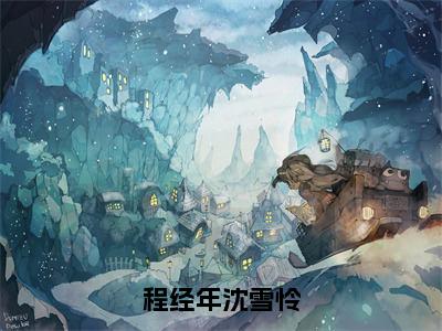 程经年沈雪怜（沈雪怜程经年）全文免费阅读无弹窗大结局_程经年沈雪怜热门小说最新章节阅读