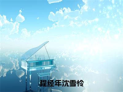 程经年沈雪怜小说（沈雪怜程经年)全文免费阅读无弹窗大结局_程经年沈雪怜完整版最新阅读_笔趣阁（沈雪怜程经年）