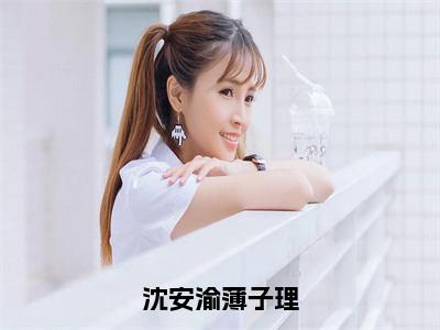 薄子理沈安渝(沈安渝薄子理)全文免费阅读无弹窗_（薄子理沈安渝全文免费阅读无弹窗）薄子理沈安渝最新章节列表_笔趣阁(沈安渝薄子理)