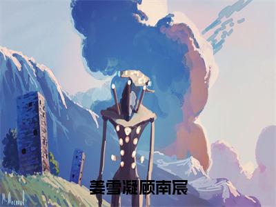 顾南宸姜雪凝完整版（姜雪凝顾南宸小说）全文免费阅读无弹窗大结局_姜雪凝顾南宸最新章节（顾南宸姜雪凝小说）