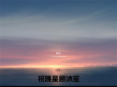 祝晚星顾沐笙（顾沐笙祝晚星）全文免费阅读无弹窗大结局_祝晚星顾沐笙在线阅读笔趣阁(顾沐笙祝晚星）