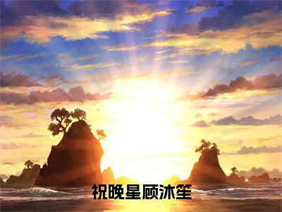 顾沐笙祝晚星小说免费阅读全文（顾沐笙祝晚星）全文免费阅读无弹窗大结局_祝晚星顾沐笙最新章节列表_笔趣阁（顾沐笙祝晚星）