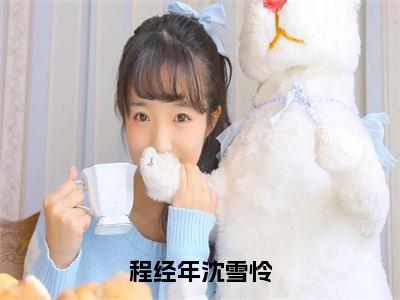 沈雪怜程经年全文（程经年沈雪怜）全文免费阅读无弹窗大结局_沈雪怜程经年免费最新章节列表_笔趣阁