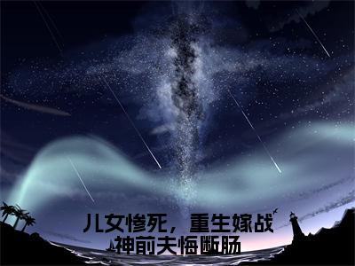 儿女惨死，重生嫁战神前夫悔断肠全文免费阅读无弹窗大结局_（白漫雪宫璃渊在线阅读）儿女惨死，重生嫁战神前夫悔断肠最新章节完整版阅读