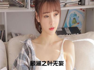 顾澜之叶无妄(叶无妄顾澜之）小说全文免费叶无妄顾澜之无弹窗大结局_（叶无妄顾澜之）顾澜之叶无妄全文免费江洛洛顾瑾川读最新章节列表笔趣阁（叶无妄顾澜之）