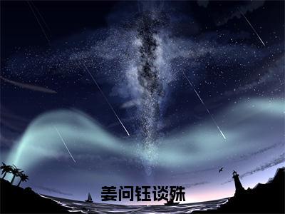 姜问钰谈殊新书热荐免费小说谈殊姜问钰全文完整版-谈殊姜问钰知乎小说