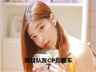 夏星河（我蹭队友CP后翻车了）全文免费阅读无弹窗大结局_（我蹭队友CP后翻车了无弹窗）全文完整版免费阅读