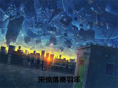 宋惊落秦羽年（秦羽年宋惊落）全文免费阅读无弹窗大结局_宋惊落秦羽年小说全文免费阅读最新章节列表（秦羽年宋惊落）