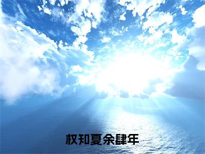 热文（权知夏余肆年）在线阅读-主角叫余肆年权知夏的小说（权知夏余肆年）完整版免费阅读全文最新章节列表_笔趣阁