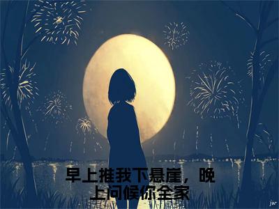 早上推我下悬崖，晚上问候你全家(夏露)全文免费阅读无弹窗大结局_(夏露)早上推我下悬崖，晚上问候你全家全文免费完结版阅读(夏露)