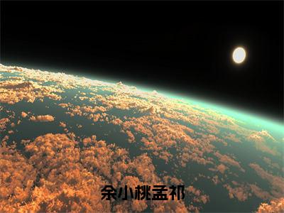 余小桃孟祁小说（余小桃孟祁)全文免费阅读无弹窗大结局_余小桃孟祁完整版最新阅读_笔趣阁（余小桃孟祁）