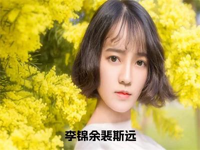 李锦余裴斯远（裴斯远李锦余）全文免费阅读_李锦余裴斯远（裴斯远李锦余）最新章节小说免费阅读