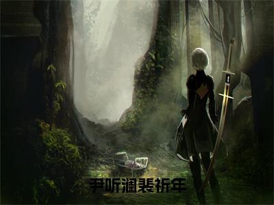 尹听澜裴祈年小说（裴祈年尹听澜）全文免费阅读_（尹听澜裴祈年小说）裴祈年尹听澜小说精彩在线赏析