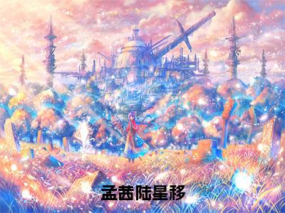 孟茜陆星移全文（陆星移孟茜免费小说-完整版-孟茜陆星移在线赏析）最新章节已更新版