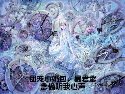 团宠小奶包，暴君爹爹偷听我心声抖音新上免费热文 云曦柔杨环儿完结免费阅读无弹窗