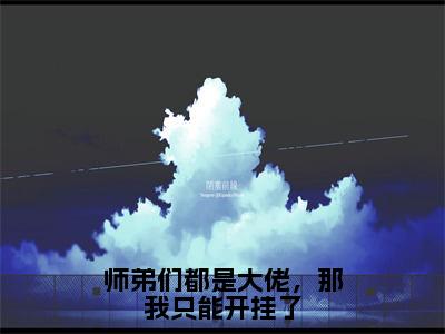 师弟们都是大佬，那我只能开挂了无广告小说（欧阳）全文免费阅读无弹窗大结局-师弟们都是大佬，那我只能开挂了在线阅读