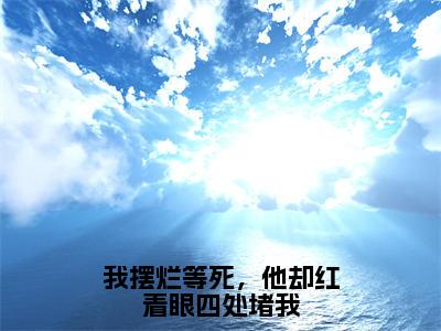 我摆烂等死，他却红着眼四处堵我（江苏云陆怀青）全文免费阅读无弹窗大结局_我摆烂等死，他却红着眼四处堵我最新章节列表-笔趣阁江苏云陆怀青