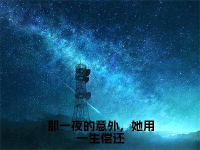 那一夜的意外，她用一生偿还全文免费无弹窗大结局_ 姜苒顾宵免费那一夜的意外，她用一生偿还最新章节列表_笔趣阁