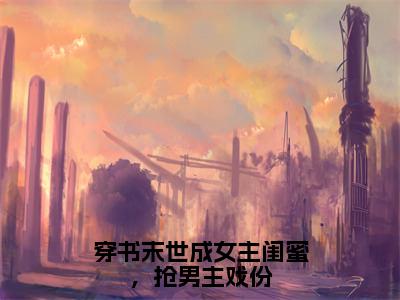 穿书末世成女主闺蜜，抢男主戏份（初景）无弹窗小说免费阅读_穿书末世成女主闺蜜，抢男主戏份最新章节免费阅读_笔趣阁