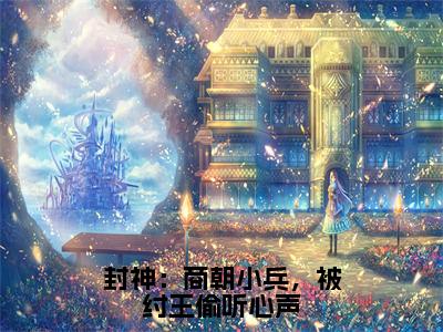 封神：商朝小兵，被纣王偷听心声（林天）小说全文免费_封神：商朝小兵，被纣王偷听心声（林天）最新章节目录笔趣阁（林天）