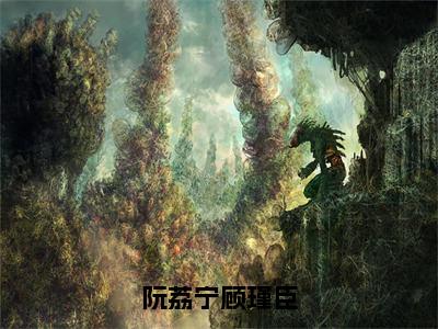 《阮荔宁顾瑾臣》主角是顾瑾臣阮荔宁全文免费阅读已完结