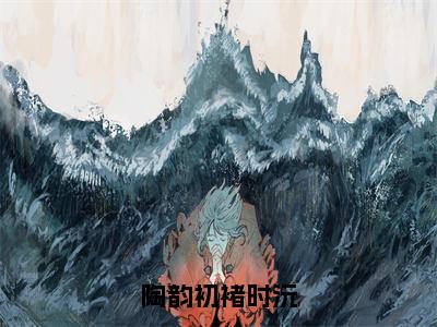 陶韵初褚时沅（褚时沅陶韵初）全文完整版免费阅读_褚时沅陶韵初（陶韵初褚时沅全文免费阅读）最新章节列表_笔趣阁