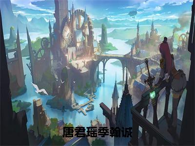 唐君瑶季翰诚季翰诚唐君瑶全文完整版-季翰诚唐君瑶小说在线阅读