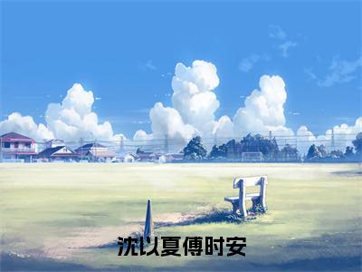 沈以夏傅时安（傅时安沈以夏）小说全文免费_沈以夏傅时安（傅时安沈以夏）最新章节目录笔趣阁（傅时安沈以夏）