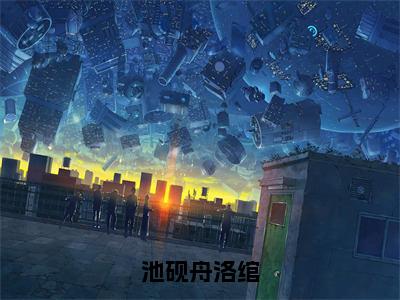 无广告小说池砚舟洛绾全文免费阅读无弹窗大结局-洛绾池砚舟川在线阅读