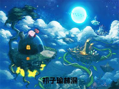 祁子瑜林深（林深祁子瑜全章节完整版）免费阅读-祁子瑜林深全文无删减阅读