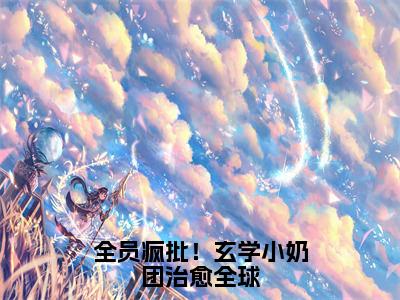 全员疯批！玄学小奶团治愈全球（星星）全文小说在线阅读-全员疯批！玄学小奶团治愈全球全章节最新阅读