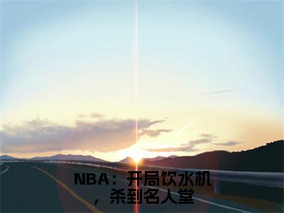 NBA：开局饮水机，杀到名人堂(李凯明)全文免费读无弹窗大结局_李凯明免费小说NBA：开局饮水机，杀到名人堂读无弹窗最新章节列表_笔趣阁（李凯明）