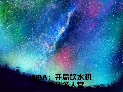 NBA：开局饮水机，杀到名人堂小说主角叫什么 李凯明全文免费阅读大结局